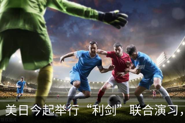 美日今起举行“利剑”联合演习，以日本九州和西南群岛为中心，规模为历届最大